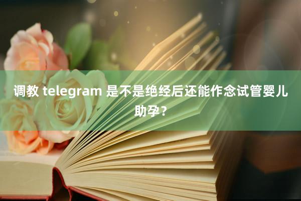 调教 telegram 是不是绝经后还能作念试管婴儿助孕?