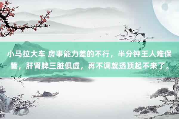 小马拉大车 房事能力差的不行,半分钟王人难保管,肝肾脾三脏俱虚,再不调就透顶起不来了。