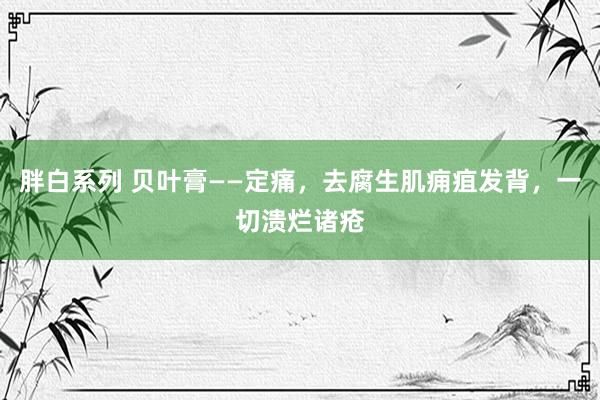 胖白系列 贝叶膏——定痛，去腐生肌痈疽发背，一切溃烂诸疮
