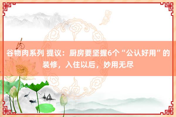 谷物肉系列 提议:厨房要坚握6个“公认好用”的装修,入住以后,妙用无尽