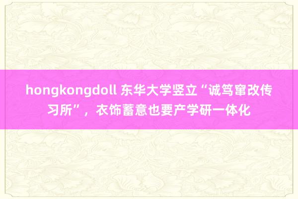 hongkongdoll 东华大学竖立“诚笃窜改传习所”,衣饰蓄意也要产学研一体化