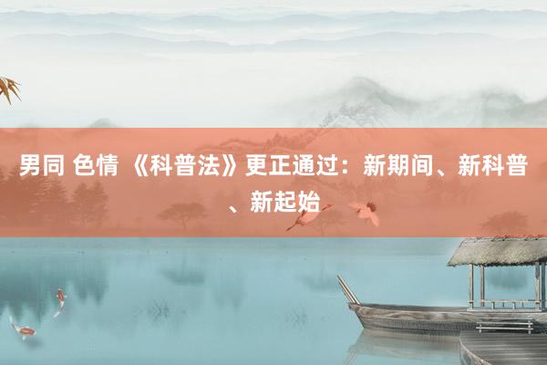 男同 色情 《科普法》更正通过:新期间、新科普、新起始