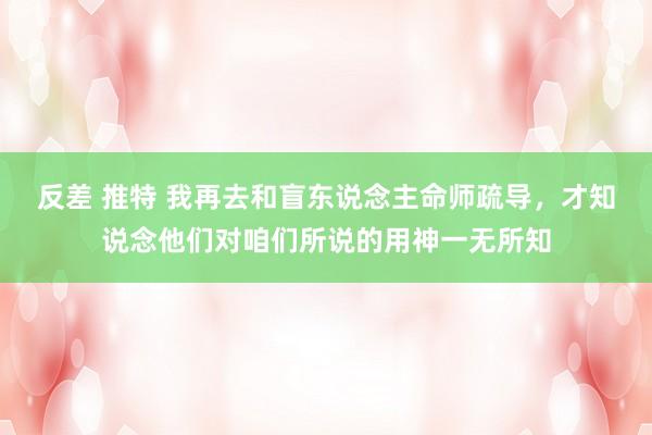 反差 推特 我再去和盲东说念主命师疏导,才知说念他们对咱们所说的用神一无所知
