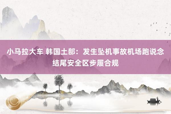 小马拉大车 韩国土部:发生坠机事故机场跑说念结尾安全区步履合规
