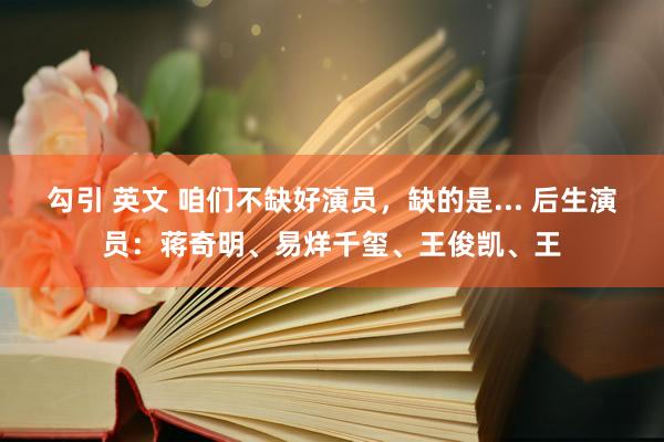 勾引 英文 咱们不缺好演员,缺的是... 后生演员:蒋奇明、易烊千玺、王俊凯、王