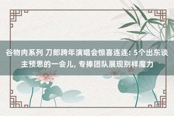 谷物肉系列 刀郎跨年演唱会惊喜连连: 5个出东谈主预思的一会儿, 专捧团队展现别样魔力