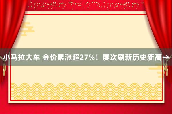 小马拉大车 金价累涨超27%!屡次刷新历史新高→