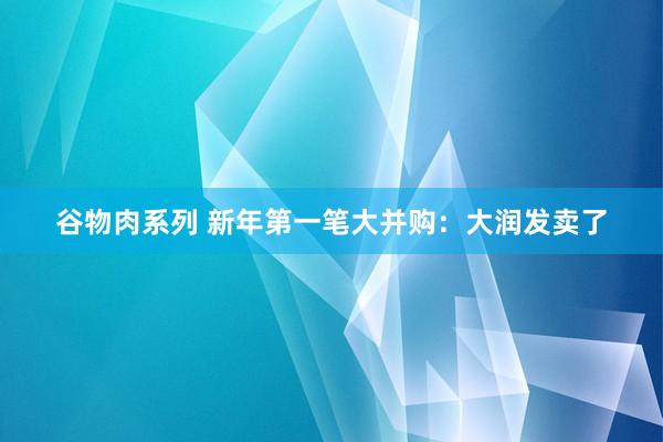 谷物肉系列 新年第一笔大并购:大润发卖了