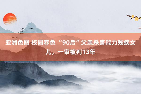 亚洲色图 校园春色 “90后”父亲杀害能力残疾女儿,一审被判13年