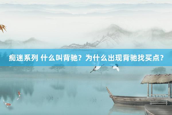 痴迷系列 什么叫背驰?为什么出现背驰找买点?