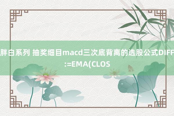 胖白系列 抽奖细目macd三次底背离的选股公式DIFF:=EMA(CLOS