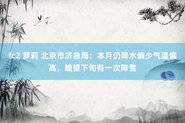 fc2 萝莉 北京市济急局:本月仍降水偏少气温偏高,瞻望下旬有一次降雪