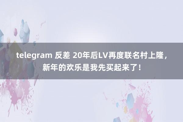 telegram 反差 20年后LV再度联名村上隆,新年的欢乐是我先买起来了!