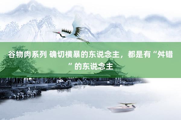 谷物肉系列 确切横暴的东说念主,都是有“舛错”的东说念主