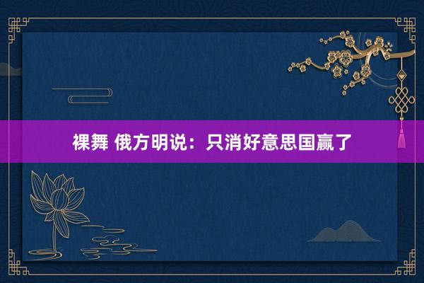 裸舞 俄方明说:只消好意思国赢了