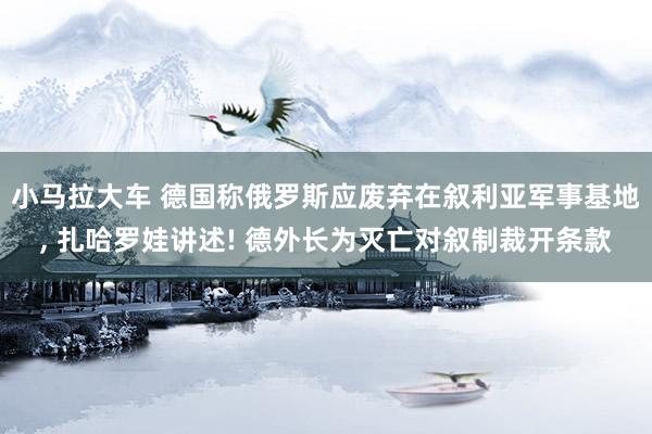小马拉大车 德国称俄罗斯应废弃在叙利亚军事基地, 扎哈罗娃讲述! 德外长为灭亡对叙制裁开条款