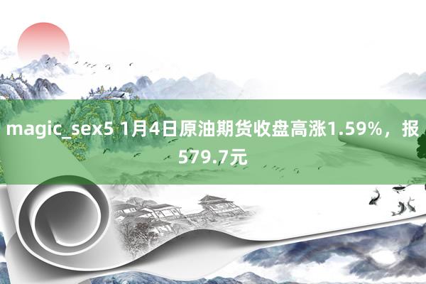 magic_sex5 1月4日原油期货收盘高涨1.59%,报579.7元
