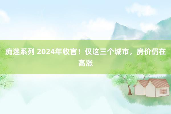 痴迷系列 2024年收官!仅这三个城市,房价仍在高涨