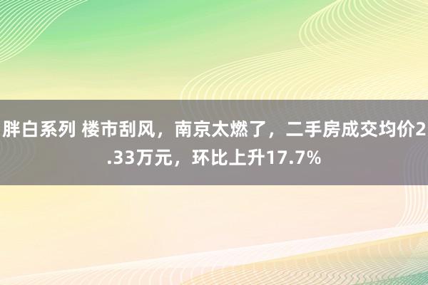 胖白系列 楼市刮风,南京太燃了,二手房成交均价2.33万元,环比上升17.7%