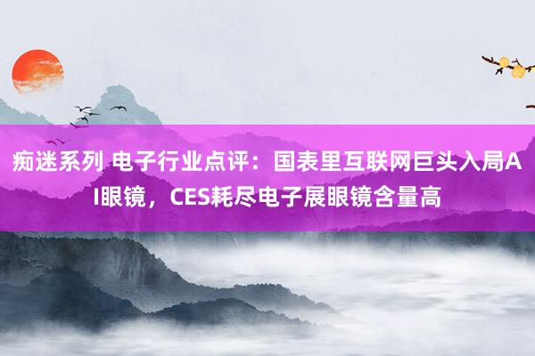 痴迷系列 电子行业点评:国表里互联网巨头入局AI眼镜,CES耗尽电子展眼镜含量高