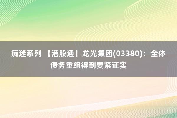痴迷系列 【港股通】龙光集团(03380):全体债务重组得到要紧证实