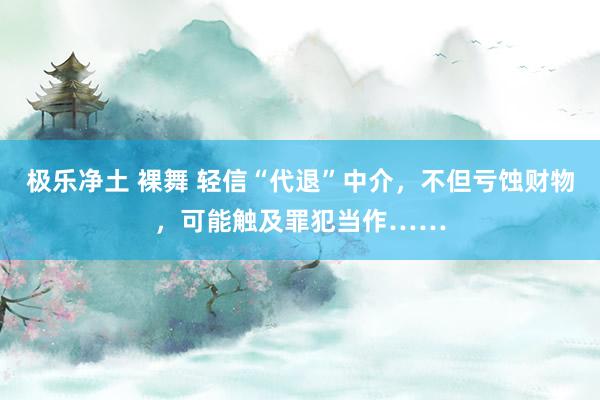 极乐净土 裸舞 轻信“代退”中介,不但亏蚀财物,可能触及罪犯当作……