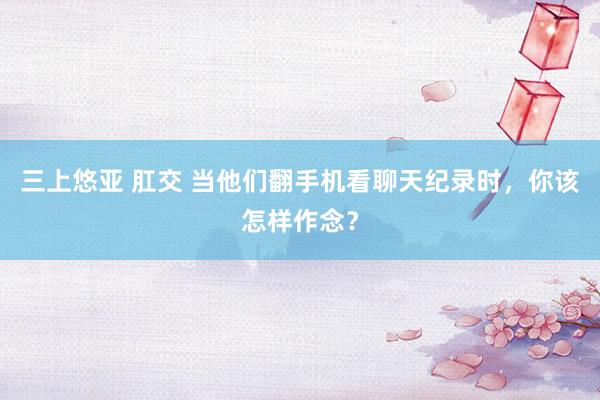 三上悠亚 肛交 当他们翻手机看聊天纪录时,你该怎样作念?