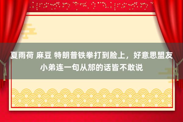 夏雨荷 麻豆 特朗普铁拳打到脸上,好意思盟友小弟连一句从邡的话皆不敢说
