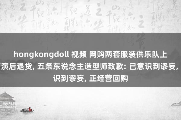 hongkongdoll 视频 网购两套服装供乐队上跨年晚会饰演后退货, 五条东说念主造型师致歉: 已意识到谬妄, 正经营回购