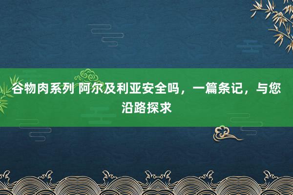 谷物肉系列 阿尔及利亚安全吗,一篇条记,与您沿路探求