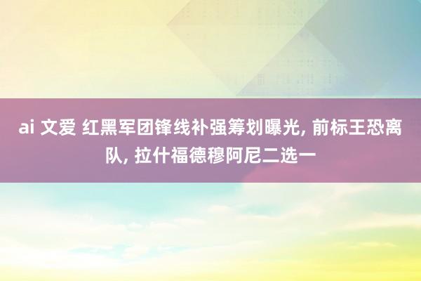 ai 文爱 红黑军团锋线补强筹划曝光, 前标王恐离队, 拉什福德穆阿尼二选一