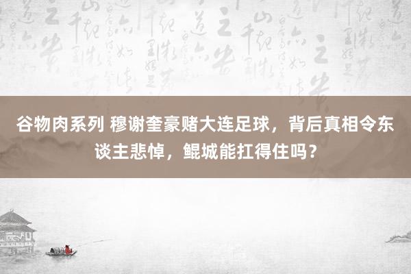 谷物肉系列 穆谢奎豪赌大连足球,背后真相令东谈主悲悼,鲲城能扛得住吗?