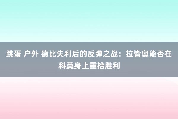 跳蛋 户外 德比失利后的反弹之战:拉皆奥能否在科莫身上重拾胜利
