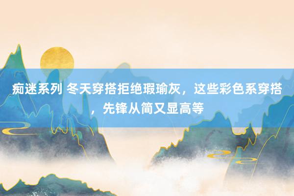 痴迷系列 冬天穿搭拒绝瑕瑜灰,这些彩色系穿搭,先锋从简又显高等