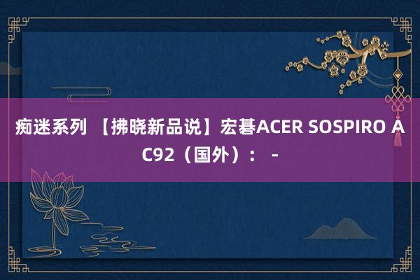 痴迷系列 【拂晓新品说】宏碁ACER SOSPIRO AC92(国外): -