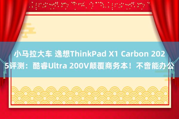 小马拉大车 逸想ThinkPad X1 Carbon 2025评测:酷睿Ultra 200V颠覆商务本!不啻能办公