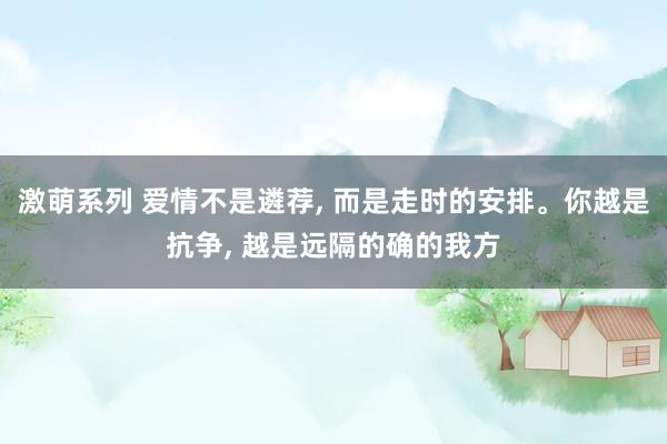 激萌系列 爱情不是遴荐， 而是走时的安排。你越是抗争， 越是远隔的确的我方