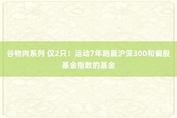 谷物肉系列 仅2只!运动7年跑赢沪深300和偏股基金指数的基金