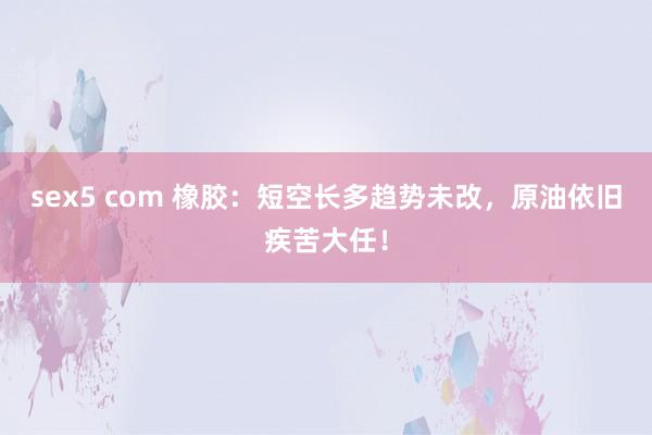 sex5 com 橡胶:短空长多趋势未改,原油依旧疾苦大任!