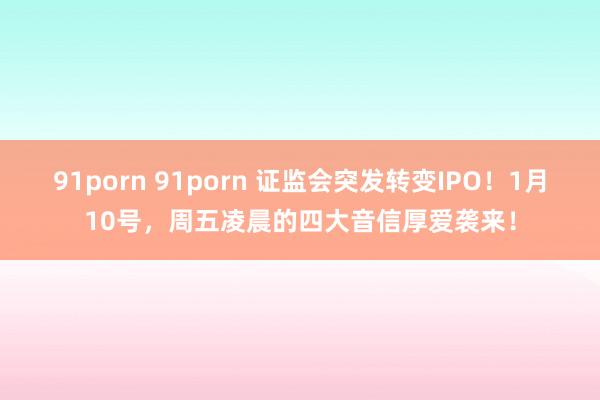 91porn 91porn 证监会突发转变IPO!1月10号,周五凌晨的四大音信厚爱袭来!