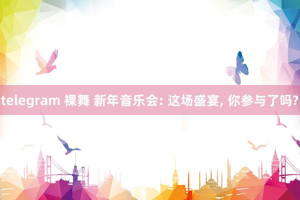 telegram 裸舞 新年音乐会: 这场盛宴, 你参与了吗?
