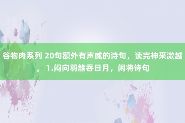 谷物肉系列 20句额外有声威的诗句,读完神采激越。 1.闷向羽觞吞日月,闲将诗句
