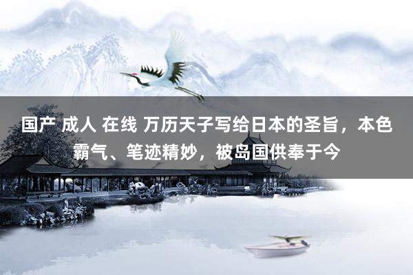 国产 成人 在线 万历天子写给日本的圣旨,本色霸气、笔迹精妙,被岛国供奉于今