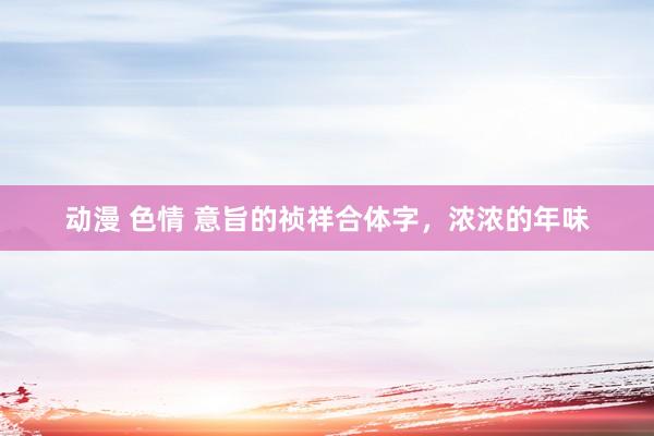 动漫 色情 意旨的祯祥合体字,浓浓的年味