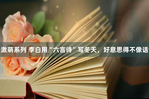 激萌系列 李白用“六言诗”写冬天,好意思得不像话