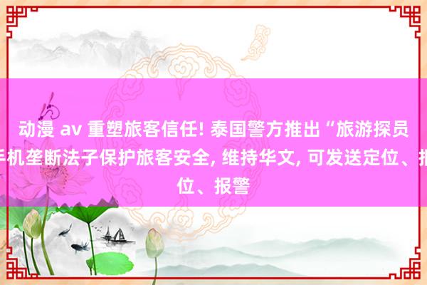动漫 av 重塑旅客信任! 泰国警方推出“旅游探员”手机垄断法子保护旅客安全, 维持华文, 可发送定位、报警