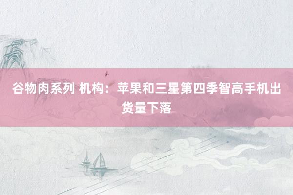谷物肉系列 机构:苹果和三星第四季智高手机出货量下落