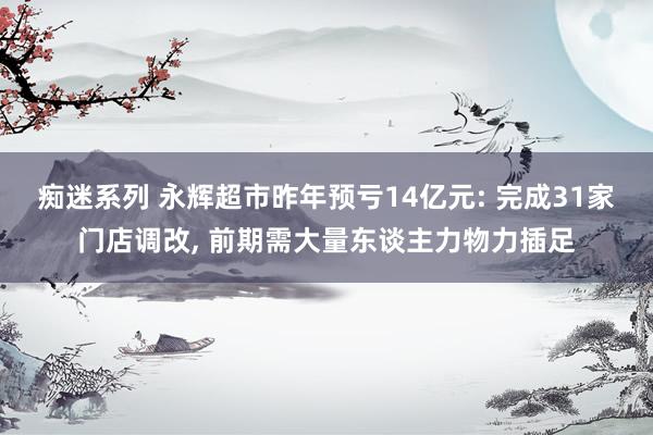 痴迷系列 永辉超市昨年预亏14亿元: 完成31家门店调改, 前期需大量东谈主力物力插足