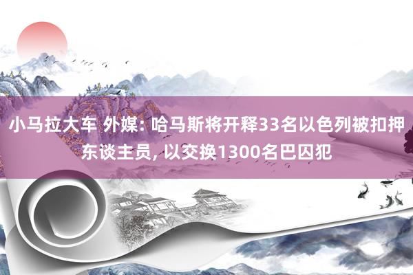 小马拉大车 外媒: 哈马斯将开释33名以色列被扣押东谈主员, 以交换1300名巴囚犯