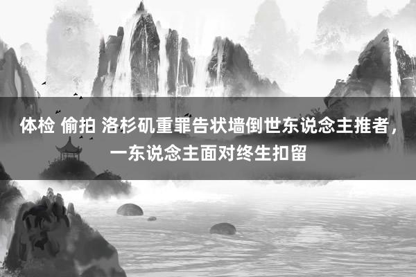体检 偷拍 洛杉矶重罪告状墙倒世东说念主推者,一东说念主面对终生扣留